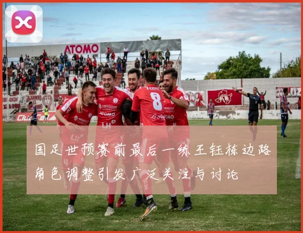 国足世预赛前最后一练王钰栋边路角色调整引发广泛关注与讨论