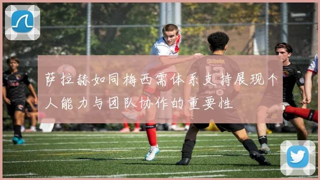 萨拉赫如同梅西需体系支持展现个人能力与团队协作的重要性