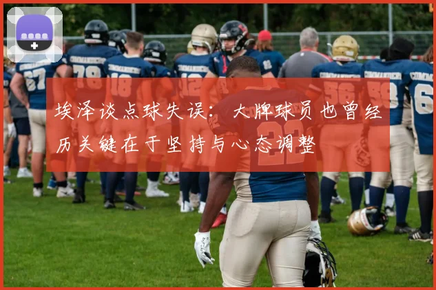 埃泽谈点球失误：大牌球员也曾经历关键在于坚持与心态调整