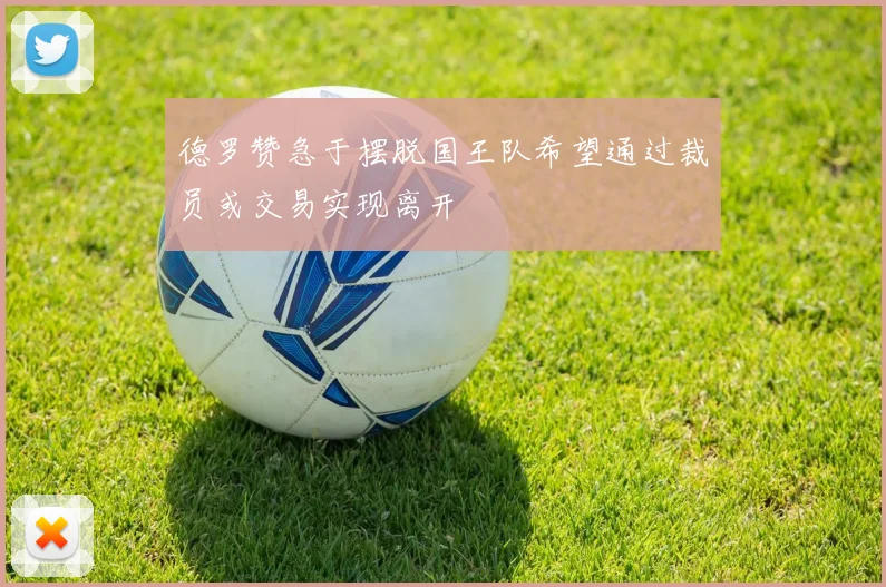 德罗赞急于摆脱国王队希望通过裁员或交易实现离开