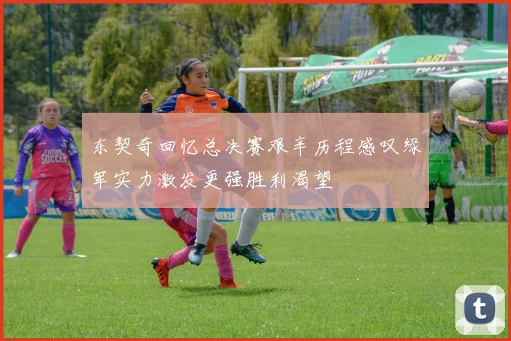 东契奇回忆总决赛艰辛历程感叹绿军实力激发更强胜利渴望