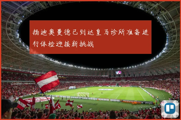 扬迪奥曼德已到达皇马诊所准备进行体检迎接新挑战