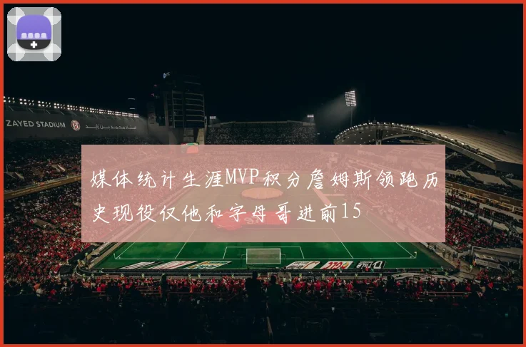 媒体统计生涯MVP积分詹姆斯领跑历史现役仅他和字母哥进前15
