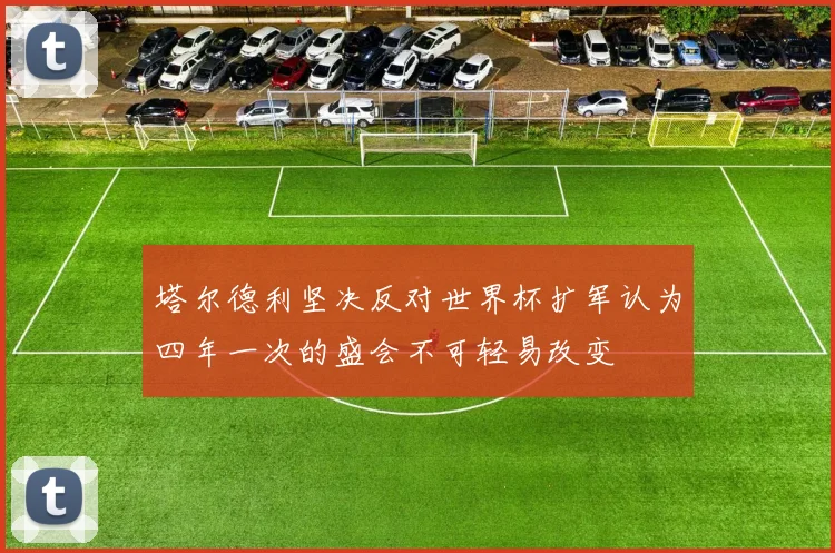 塔尔德利坚决反对世界杯扩军认为四年一次的盛会不可轻易改变