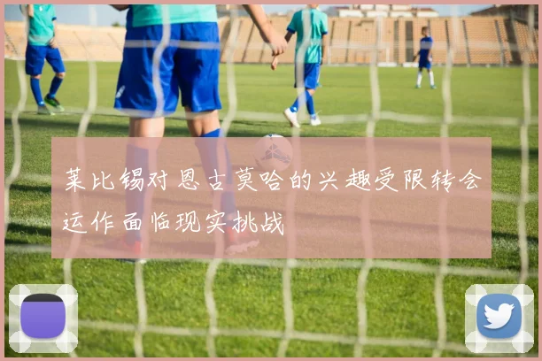 莱比锡对恩古莫哈的兴趣受限转会运作面临现实挑战