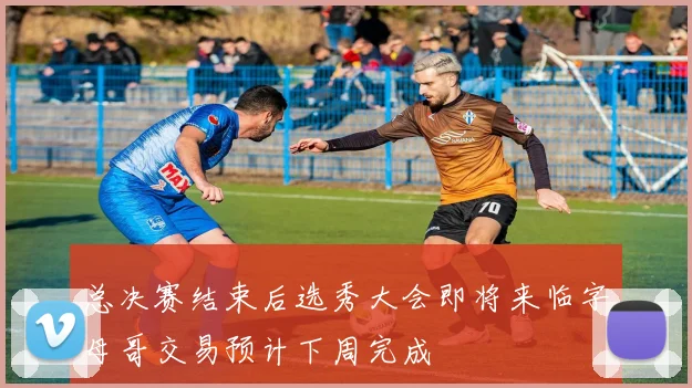 总决赛结束后选秀大会即将来临字母哥交易预计下周完成