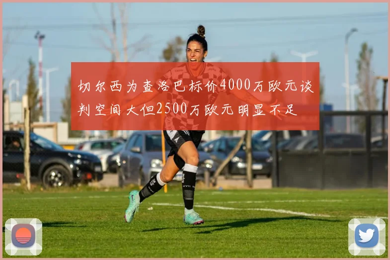 切尔西为查洛巴标价4000万欧元谈判空间大但2500万欧元明显不足
