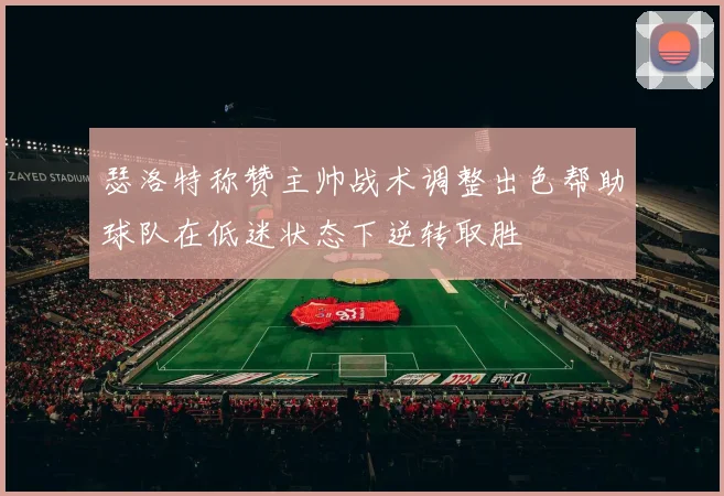 瑟洛特称赞主帅战术调整出色帮助球队在低迷状态下逆转取胜