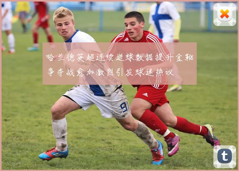 哈兰德英超连续进球数据提升金靴争夺战愈加激烈引发球迷热议