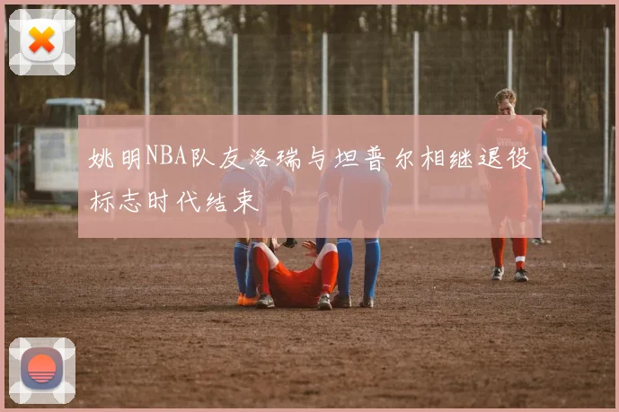 姚明NBA队友洛瑞与坦普尔相继退役标志时代结束