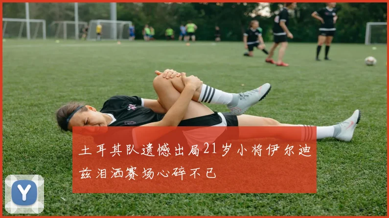 土耳其队遗憾出局21岁小将伊尔迪兹泪洒赛场心碎不已
