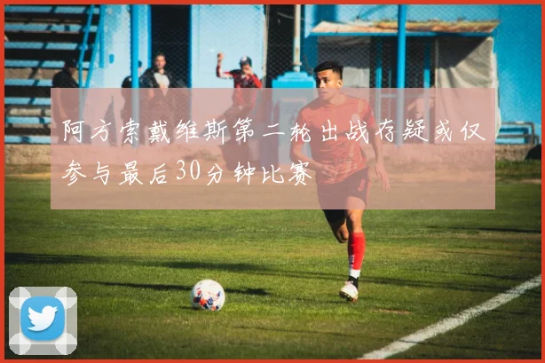阿方索戴维斯第二轮出战存疑或仅参与最后30分钟比赛