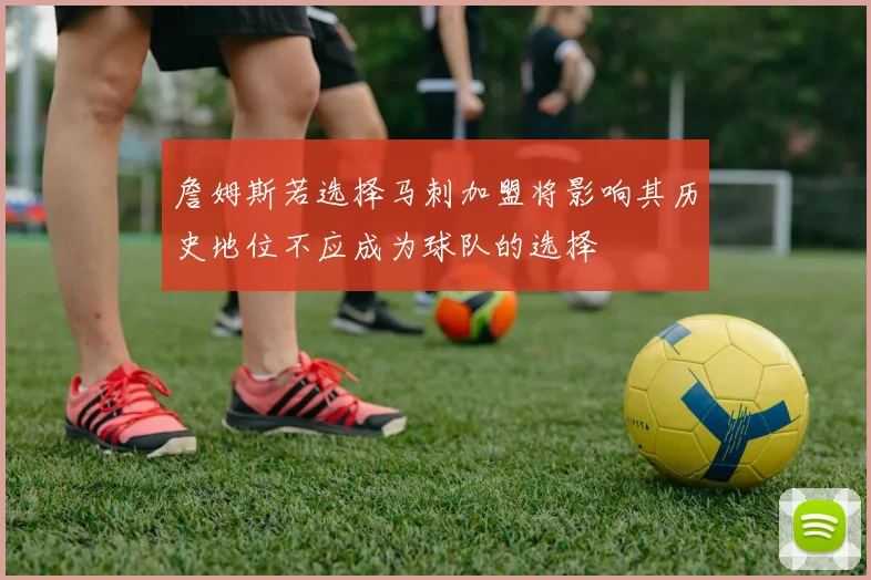 詹姆斯若选择马刺加盟将影响其历史地位不应成为球队的选择