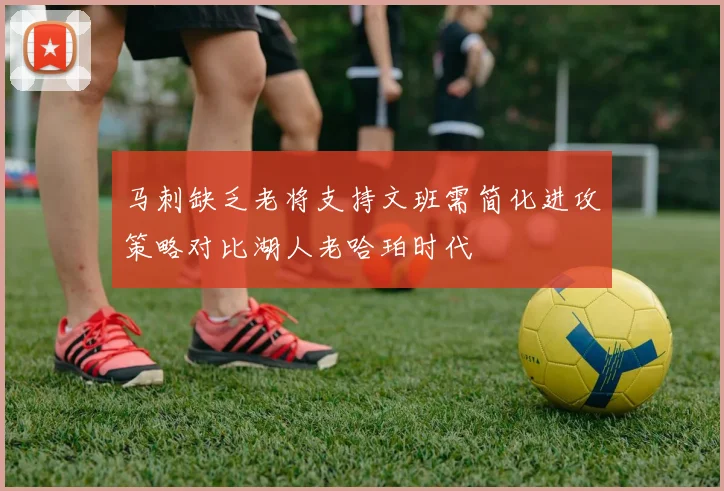 马刺缺乏老将支持文班需简化进攻策略对比湖人老哈珀时代