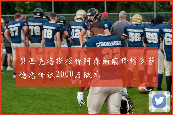 贝西克塔斯报价阿森纳前锋特罗萨德总价达2000万欧元