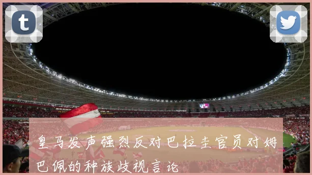 皇马发声强烈反对巴拉圭官员对姆巴佩的种族歧视言论