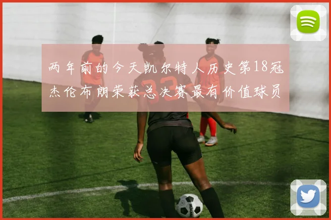 两年前的今天凯尔特人历史第18冠杰伦布朗荣获总决赛最有价值球员