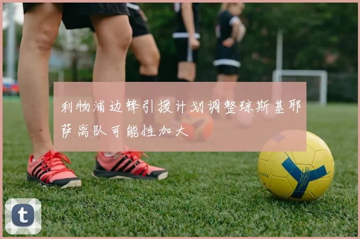 利物浦边锋引援计划调整琼斯基耶萨离队可能性加大