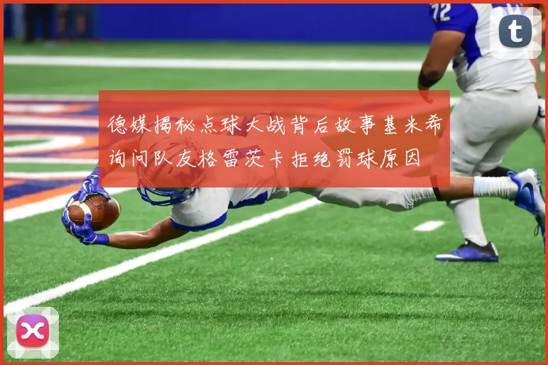德媒揭秘点球大战背后故事基米希询问队友格雷茨卡拒绝罚球原因