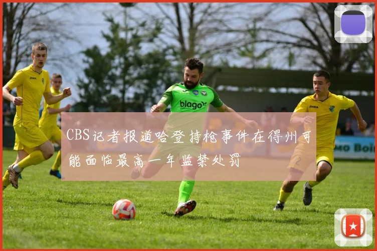 CBS记者报道哈登持枪事件在得州可能面临最高一年监禁处罚