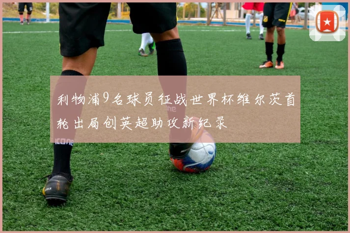 利物浦9名球员征战世界杯维尔茨首轮出局创英超助攻新纪录