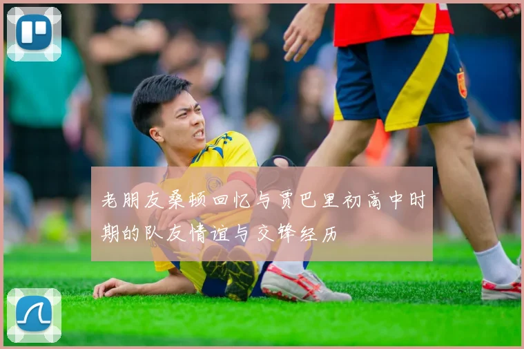 老朋友桑顿回忆与贾巴里初高中时期的队友情谊与交锋经历