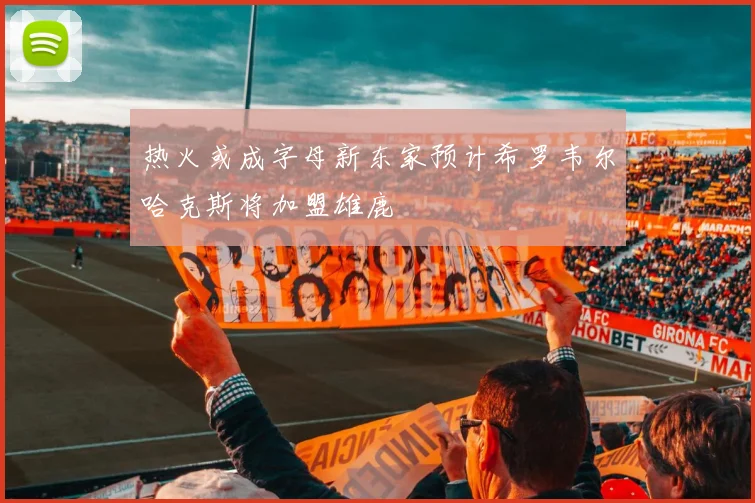 热火或成字母新东家预计希罗韦尔哈克斯将加盟雄鹿