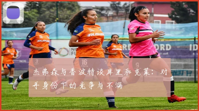 杰弗森与香波特谈库里和克莱：对手身份下的竞争与不满
